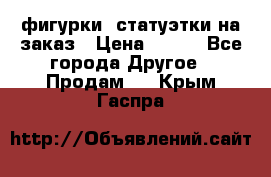 фигурки .статуэтки.на заказ › Цена ­ 250 - Все города Другое » Продам   . Крым,Гаспра